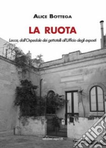 La Ruota. Lecce, dall'Ospedale dei gettatelli all'Ufficio degli esposti libro di Bottega Alice