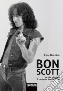 Bon Scott. La mia vita con il cantante degli AC/DC libro di Thornton Irene; Ubaldi Simone