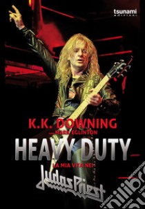 Heavy Duty. La mia vita nei Judas Priest libro di Downing K.K.; Eglinton Mark