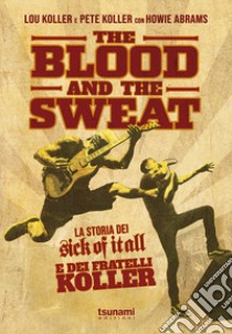 The blood and the sweat. La storia dei Sick Of It All e dei fratelli Koller libro di Koller Lou; Koller Pete; Abrams Howie