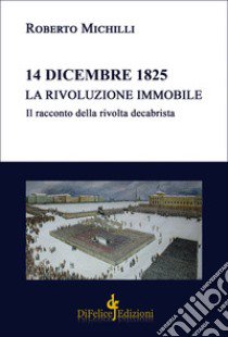 14 dicembre 1825. La rivoluzione immobile. Il racconto della rivolta decabrista libro di Michilli Roberto