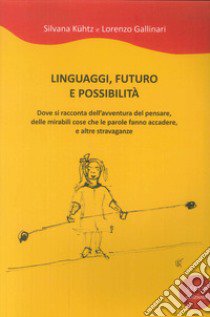 Linguaggi, futuro e possibilità. Dove si racconta dell'avventura del pensare, delle mirabili cose che le parole fanno accadere e altre stravaganze libro di Kühtz Silvana; Gallinari Lorenzo