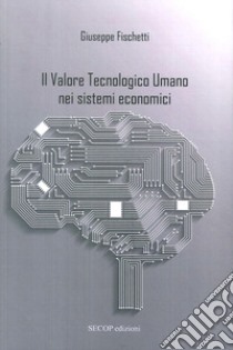 Il valore tecnologico umano nei sistemi economici libro di Fischetti Giuseppe