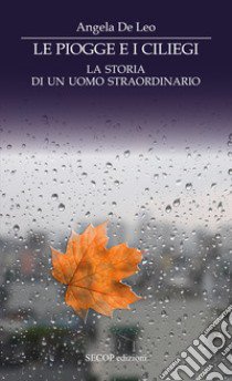 Le piogge e i ciliegi. La storia di un uomo straordinario libro di De Leo Angela