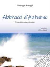 Abbracci d'autunno. Cercando nuove primavere. Ediz. illustrata libro di Selvaggi Giuseppe