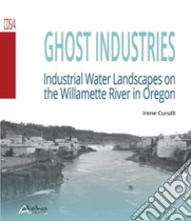 Ghost industries. Industrial water landscapes on the Willamette River in Oregon. Nuova ediz. libro di Curulli Irene