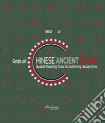 Grids of Chinese ancient cities. Spatial planning tools for achieving social aims libro di Xu Yibo; Toti A. (cur.); Yang Z. (cur.)