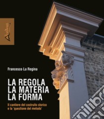 La regola la materia la forma. Il cantiere del costruito storico e la «questione del metodo». Nuova ediz. libro di La Regina Francesco