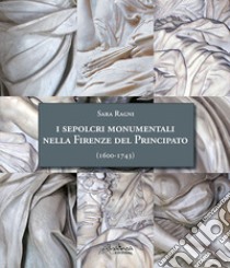 I sepolcri monumentali nella Firenze del Principato (1600-1743). Dagli ultimi anni del regno di Ferdinando I fino alla fine della dinastia medicea. Nuova ediz. libro di Ragni Sara