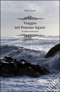 Viaggio nel Ponente ligure. Il confine sconosciuto. Cahier di viaggio libro di Pezzini Alberto