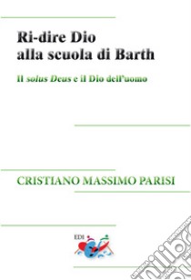 Ri-dire Dio alla scuola di Barth. Il solus Deus e il Dio dell'uomo libro di Parisi Cristiano Massimo