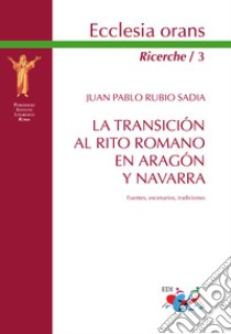 La transicion al Rito romano en Aragón y Navarra. Fuentes, escenarios, tradiciones. Nuova ediz. libro di Rubio Sadia Juan Pablo