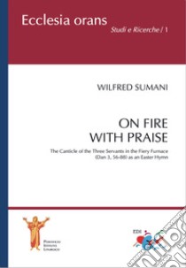 On fire with praise. The Canticle of the Three Servants in the Fiery Furnace (Dan 3, 56-88) as an Easter Hymn libro di Sumani Wilfred