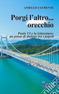 Porgi l'altro... orecchio. San Paolo VI e la letteratura: un ponte di dialogo tra i popoli libro di Clemente Aniello