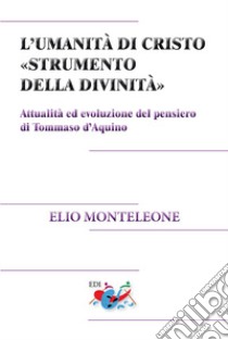 L'umanità di Cristo «strumento della divinità». Attualità ed evoluzione del pensiero di Tommaso d'Aquino. Nuova ediz. libro di Monteleone Elio