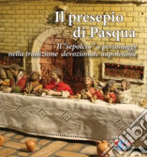 Il presepio di Pasqua. Il «sepolcro» a personaggi nella tradizione presepiale napoletana libro di Serroni Giuseppe