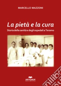 La pietà e la cura. Storia della sanità e degli ospedali a Teramo libro di Mazzoni Marcello