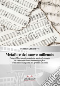 Metafore del nuovo millennio. Come il linguaggio musicale ha rivoluzionato la comunicazione cinematografica: se la musica ci parla dal grande schermo libro di Ferretti Federica