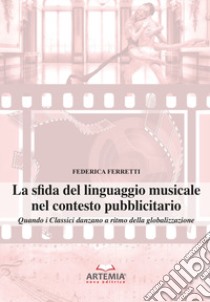 La sfida del linguaggio musicale nel contesto pubblicitario. Quando i classici danzano a ritmo della globalizzazione libro di Ferretti Federica