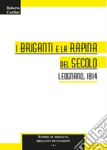 I briganti e la rapina del secolo. Leognano, 1814 libro di Carlini Roberto