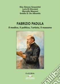 Fabrizio Padula. Il medico, il politico, l'artista, il massone libro di Serpentini Elso Simone; Di Giovanni Loris; Mazzoni Marcello