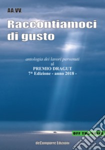 Raccontiamoci di gusto. Antologia dei lavori pervenuti al Premio Dragut 7ª edizione 2018 libro