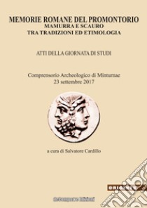 Memorie romane del promontorio. Mamurra e Scauro tra tradizioni ed etimologia. Atti della giornata di studi (Comprensorio archeologico di Minturnae, 23 settembre 2017) libro di Cardillo S. (cur.)