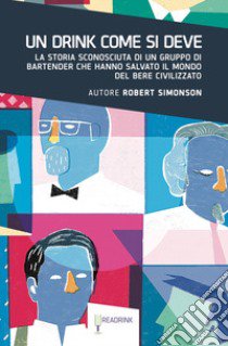 Un drink come si deve. La storia sconosciuta di un gruppo di bartender che hanno salvato il mondo del bere civilizzato libro di Simonson Robert