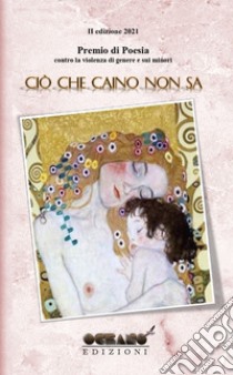 Premio internazionale di poesia. Contro la violenza di genere e sui minori. «Ciò che Caino non sa» libro di Associazione culturale «L'Oceano nell'Anima» (cur.)