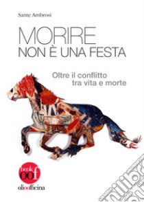 Morire non è una festa. Oltre il conflitto tra vita e morte libro di Ambrosi Sante