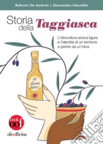 Storia della Taggiasca. L'olivicoltura ligure e l'identità di un territorio a partire da un'oliva. Ediz. illustrata libro di De Andreis Roberto; Giacobbe Alessandro; Caricato L. (cur.)