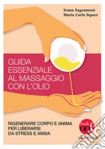 Guida essenziale al massaggio con l'olio. Rigenerare corpo e anima per liberarsi da stress e ansia. Ediz. illustrata libro di Sagramoni Ivana; Squeo Maria Carla