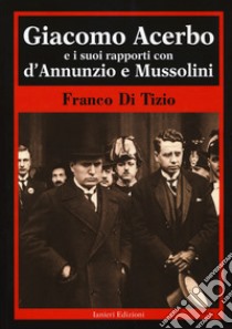 Giacomo Acerbo e i suoi rapporti con D'Annunzio e Mussolini libro di Di Tizio Franco