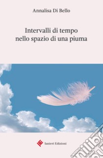 Intervalli di tempo nello spazio di una piuma libro di Di Bello A.