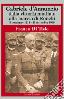 Gabriele d'Annunzio dalla vittoria mutilata alla marcia di Ronchi (4 novembre 1918 - 11 settembre 1919) libro di Di Tizio Franco