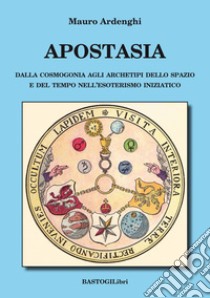 Apostasia. Dalla cosmogonia agli archetipi dello spazio e del tempo nell'esoterismo iniziatico libro di Ardenghi Mauro