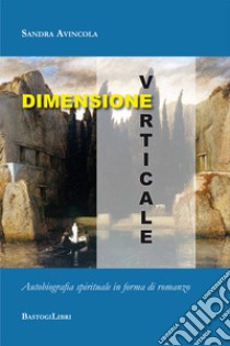 Dimensione verticale. Autobiografia spirituale in forma di romanzo libro di Avincola Sandra