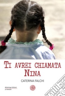 Ti avrei chiamata Nina libro di Falchi Caterina