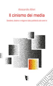 Il cinismo dei media. Desiderio, destino e religione dalla pubblicità alle serie tv libro di Alfieri Alessandro