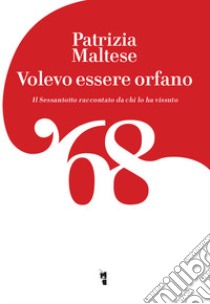 Volevo essere orfano. Il Sessantotto raccontato da chi l'ha vissuto libro di Maltese Patrizia