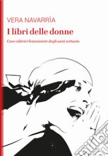 I libri delle donne. Case editrici femministe degli anni Settanta libro di Navarrìa Vera