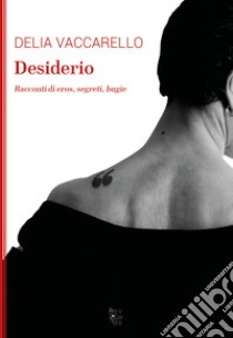 Desiderio. Racconti di eros, segreti, bugie libro di Vaccarello Delia