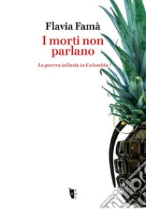 I morti non parlano. La guerra infinita in Colombia libro di Famà Flavia