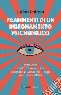 Frammenti di un insegnamento psichedelico. Ayahuasca, DMT, Changa, LSD, Psilocibina, Mescalina, Iboga, Ketamina, MDMA libro di Palmer Julian