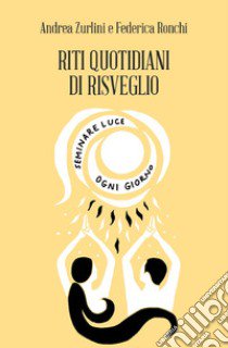 Riti quotidiani di Risveglio. Seminare luce ogni giorno libro di Zurlini Andrea; Ronchi Federica