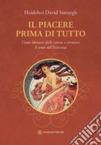 Il piacere prima di tutto. Come liberarsi dalle catene e ritrovare il senso dell'esistenza libro di Simurgh Haidehoi David