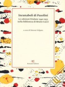 Incunaboli di Pasolini. Le edizioni friulane 1942-1953 nella biblioteca di Bruno Lucci libro di Volpato S. (cur.)