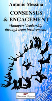 Consensus & engagement. Managers' leadership through team involvement libro di Messina Antonio; De Amici D. M. (cur.)