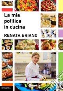 La mia politica in cucina libro di Briano Renata