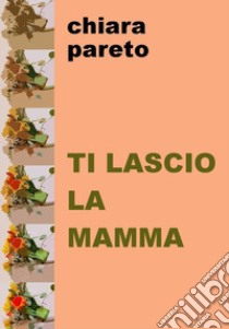 Ti lascio la mamma libro di Pareto Chiara